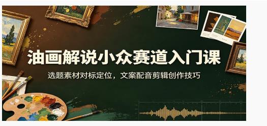 油画解说小众赛道入门课：选题素材对标定位，文案配音剪辑创作技巧 图1
